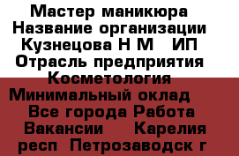 Мастер маникюра › Название организации ­ Кузнецова Н.М., ИП › Отрасль предприятия ­ Косметология › Минимальный оклад ­ 1 - Все города Работа » Вакансии   . Карелия респ.,Петрозаводск г.